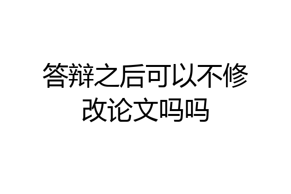 答辩之后可以不修改论文吗吗