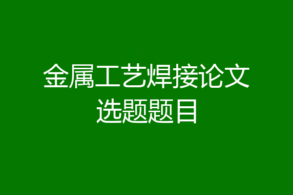 金属工艺焊接论文选题题目