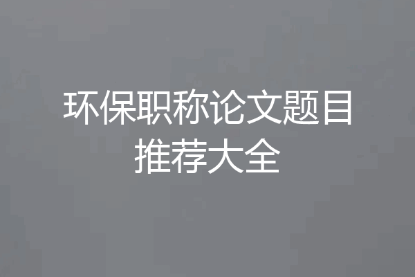 环保职称论文题目推荐大全