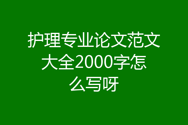 护理专业论文范文大全2000字怎么写呀
