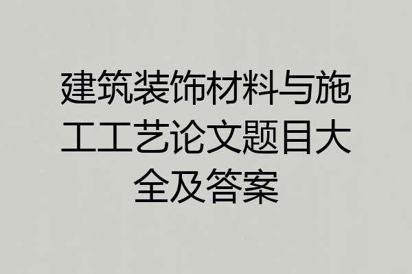 建筑装饰材料与施工工艺论文题目大全及答案