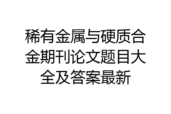 稀有金属与硬质合金期刊论文题目大全及答案最新