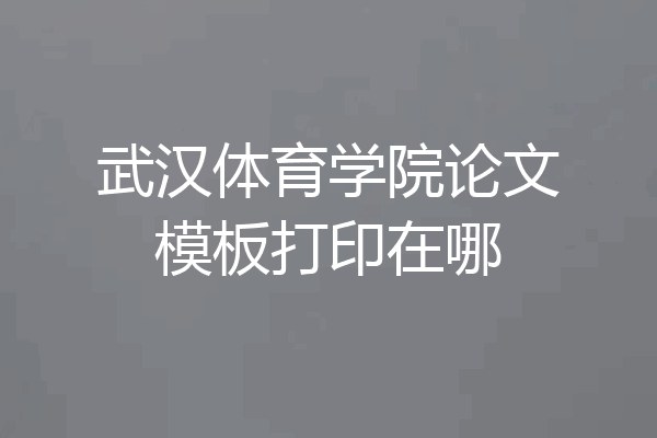 武汉体育学院论文模板打印在哪