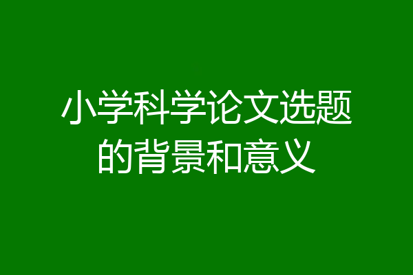 小学科学论文选题的背景和意义