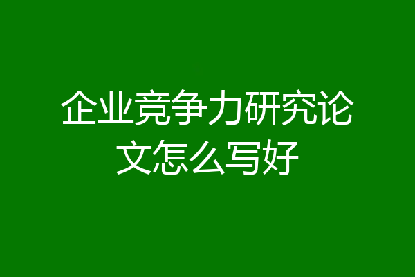 企业竞争力研究论文怎么写好