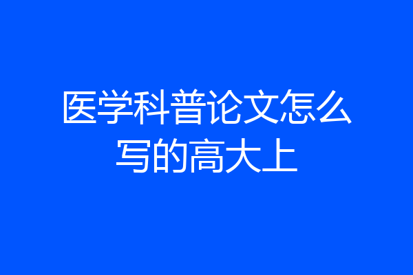 医学科普论文怎么写的高大上