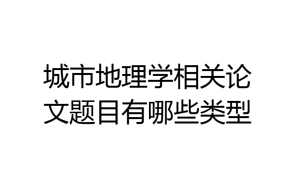 城市地理学相关论文题目有哪些类型