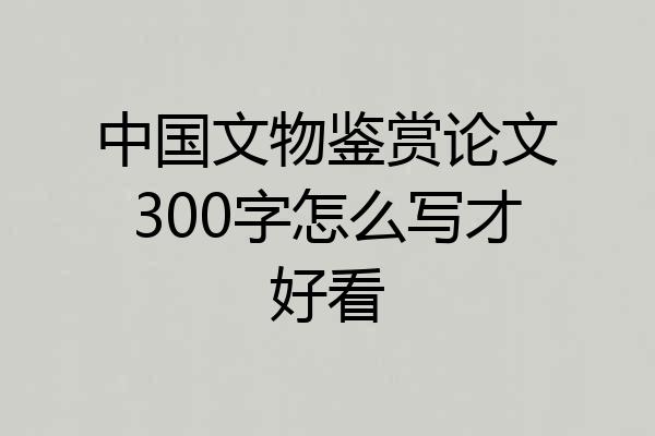 中国文物鉴赏论文300字怎么写才好看