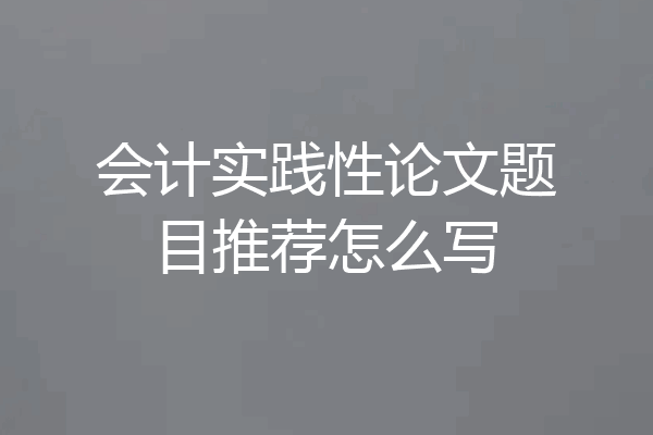 会计实践性论文题目推荐怎么写
