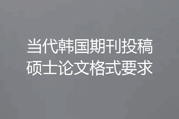 当代韩国期刊投稿硕士论文格式要求