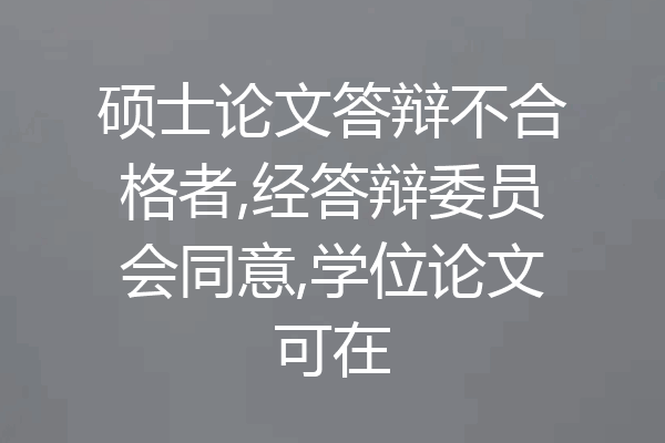 硕士论文答辩不合格者,经答辩委员会同意,学位论文可在