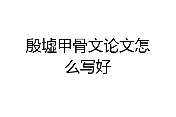 殷墟甲骨文论文怎么写好