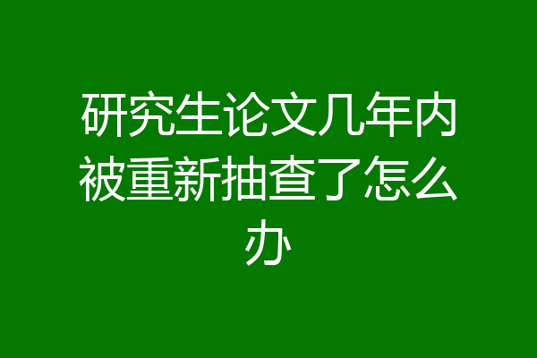研究生论文几年内被重新抽查了怎么办