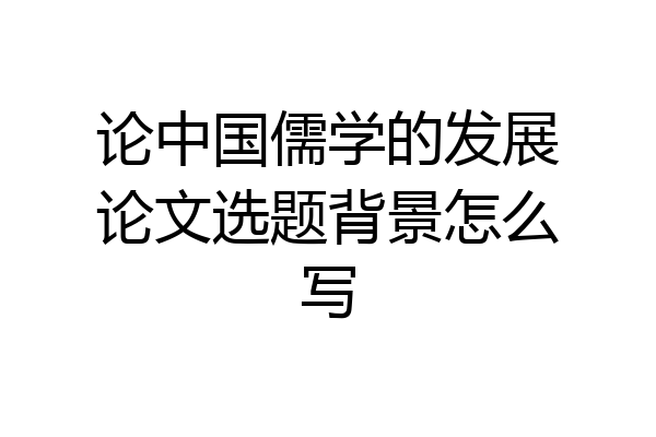 论中国儒学的发展论文选题背景怎么写