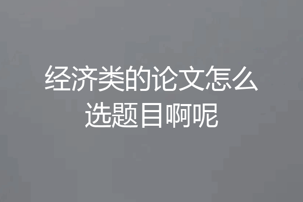 经济类的论文怎么选题目啊呢
