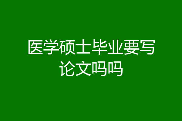 医学硕士毕业要写论文吗吗