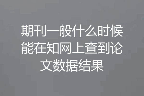 期刊一般什么时候能在知网上查到论文数据结果