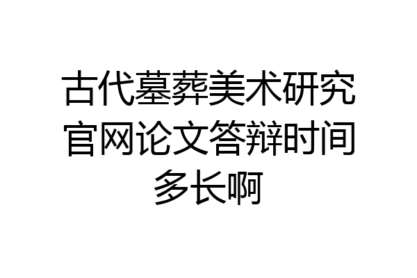 古代墓葬美术研究官网论文答辩时间多长啊