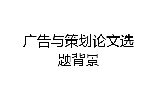 广告与策划论文选题背景