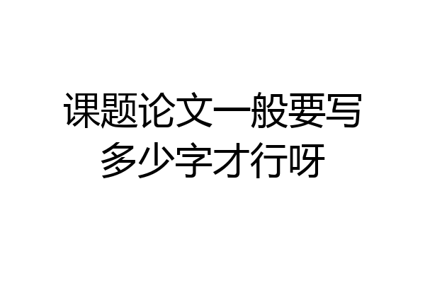 课题论文一般要写多少字才行呀