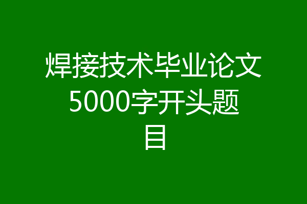 焊接技术毕业论文5000字开头题目