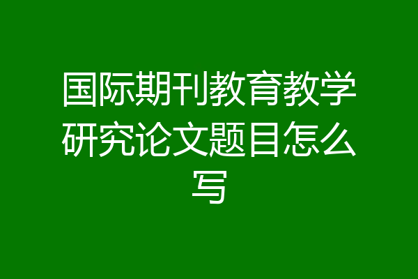 国际期刊教育教学研究论文题目怎么写