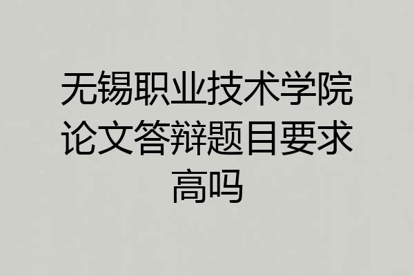 无锡职业技术学院论文答辩题目要求高吗