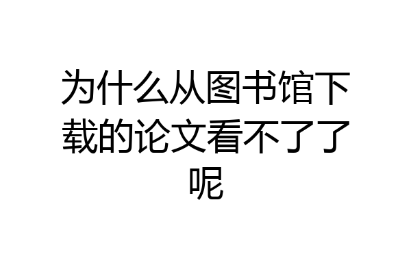 为什么从图书馆下载的论文看不了了呢