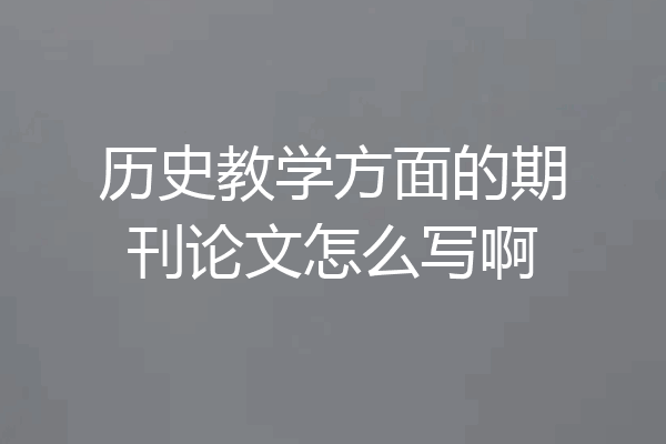 历史教学方面的期刊论文怎么写啊