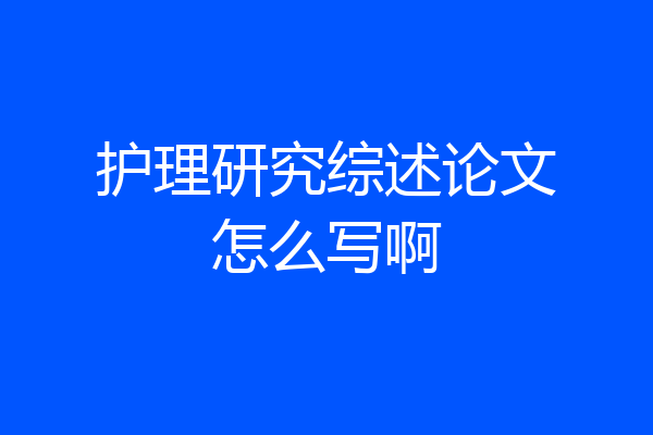 护理研究综述论文怎么写啊