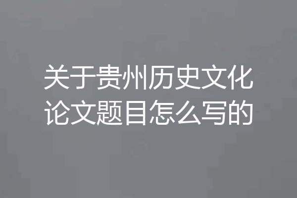 关于贵州历史文化论文题目怎么写的