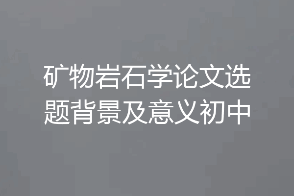 矿物岩石学论文选题背景及意义初中