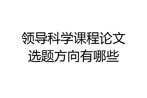 领导科学课程论文选题方向有哪些