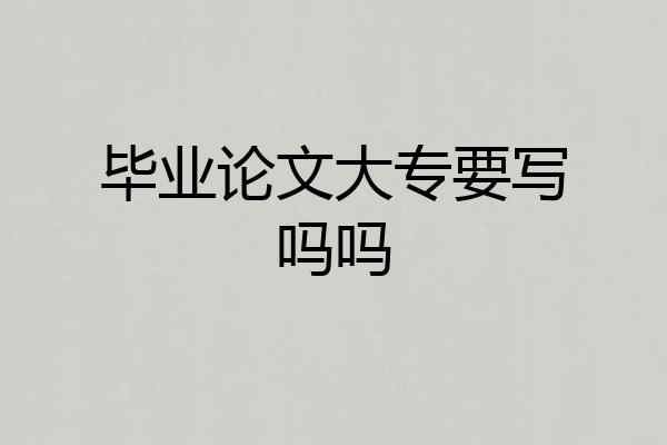 毕业论文大专要写吗吗