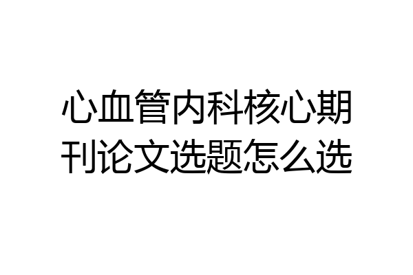 心血管内科核心期刊论文选题怎么选