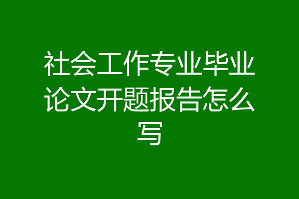 社会工作专业毕业论文开题报告怎么写