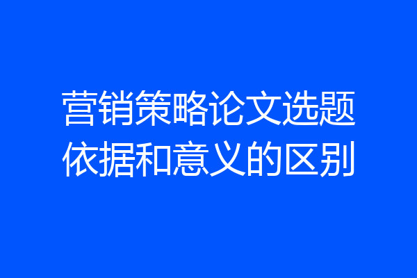 营销策略论文选题依据和意义的区别