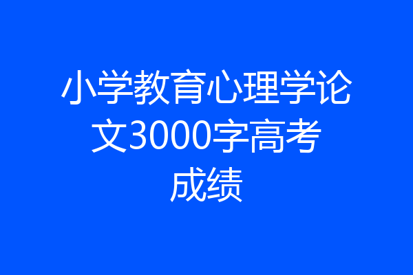 小学教育心理学论文3000字高考成绩