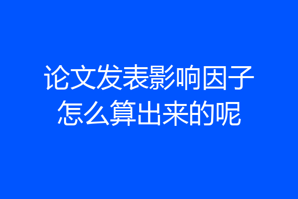 论文发表影响因子怎么算出来的呢