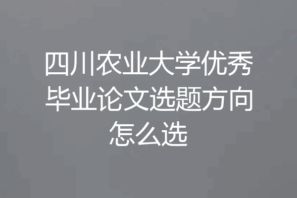 四川农业大学优秀毕业论文选题方向怎么选