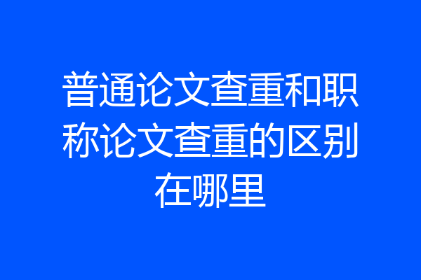 普通论文查重和职称论文查重的区别在哪里