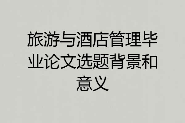 旅游与酒店管理毕业论文选题背景和意义