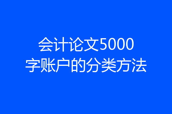 会计论文5000字账户的分类方法
