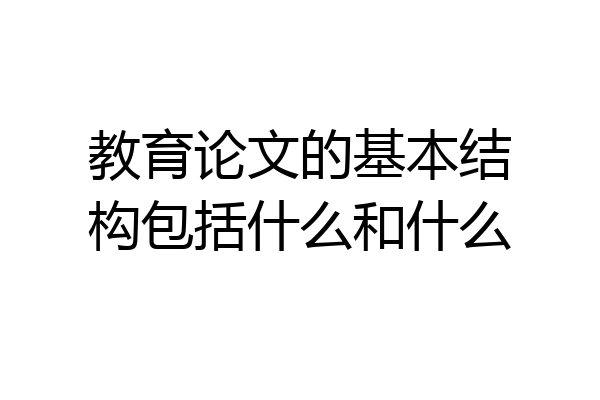 教育论文的基本结构包括什么和什么