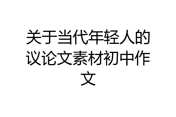 关于当代年轻人的议论文素材初中作文