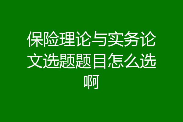 保险理论与实务论文选题题目怎么选啊