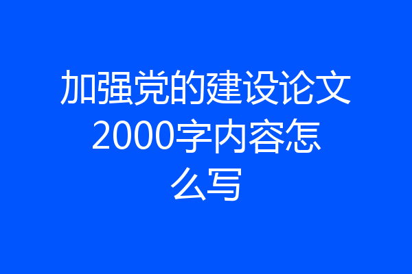 加强党的建设论文2000字内容怎么写