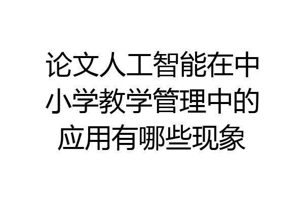论文人工智能在中小学教学管理中的应用有哪些现象