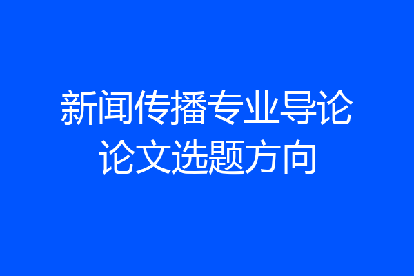 新闻传播专业导论论文选题方向