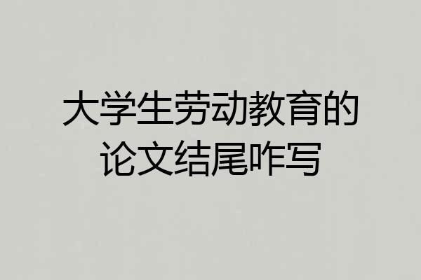 大学生劳动教育的论文结尾咋写
